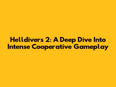 Helldivers 2: A Deep Dive Into Intense Cooperative Gameplay