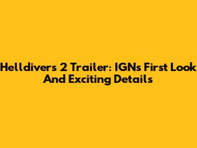 Helldivers 2 Trailer: IGN's First Look And Exciting Details