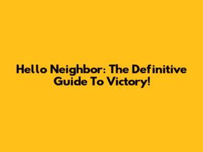 Hello Neighbor: The Definitive Guide To Victory!