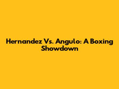 Hernandez Vs. Angulo: A Boxing Showdown
