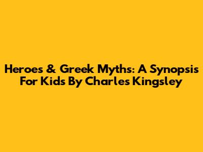Heroes & Greek Myths: A Synopsis For Kids By Charles Kingsley