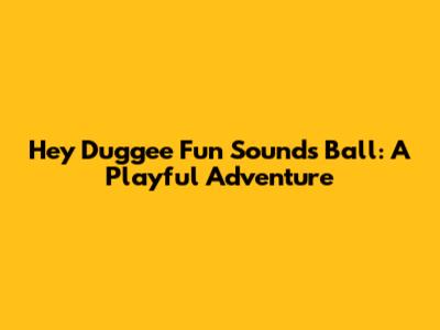 Hey Duggee Fun Sounds Ball: A Playful Adventure