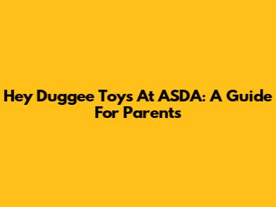 Hey Duggee Toys At ASDA: A Guide For Parents