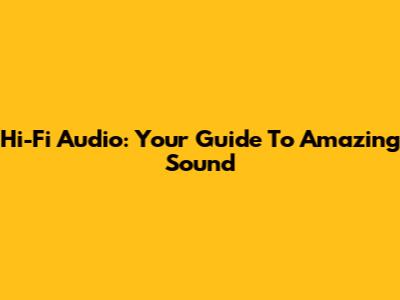 Hi-Fi Audio: Your Guide To Amazing Sound
