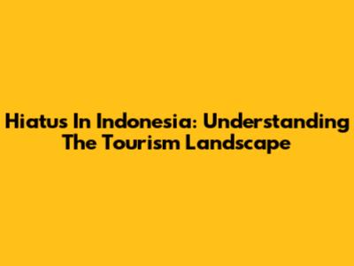 Hiatus In Indonesia: Understanding The Tourism Landscape