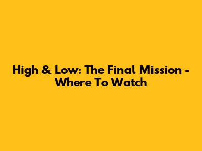 High & Low: The Final Mission - Where To Watch