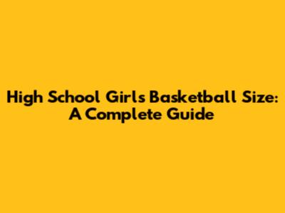 High School Girls' Basketball Size: A Complete Guide