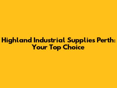 Highland Industrial Supplies Perth: Your Top Choice