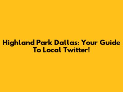 Highland Park Dallas: Your Guide To Local Twitter!