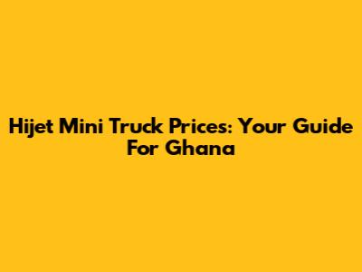 Hijet Mini Truck Prices: Your Guide For Ghana