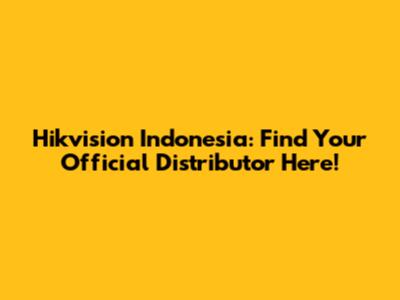 Hikvision Indonesia: Find Your Official Distributor Here!