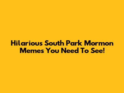 Hilarious South Park Mormon Memes You Need To See!