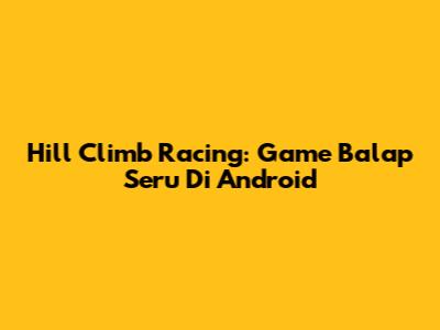 Hill Climb Racing: Game Balap Seru Di Android