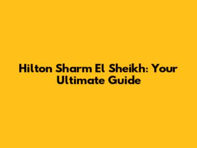 Hilton Sharm El Sheikh: Your Ultimate Guide