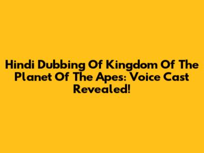 Hindi Dubbing Of Kingdom Of The Planet Of The Apes: Voice Cast Revealed!