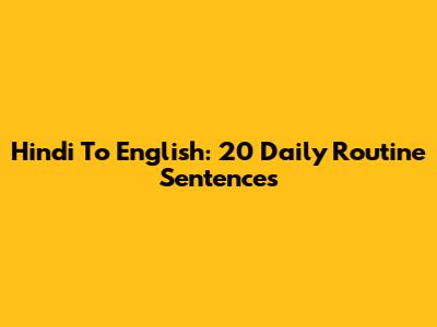 Hindi To English: 20 Daily Routine Sentences