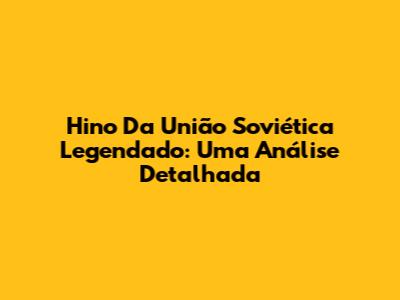 Hino Da União Soviética Legendado: Uma Análise Detalhada