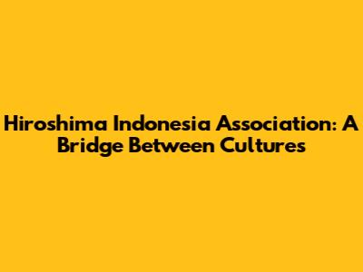Hiroshima Indonesia Association: A Bridge Between Cultures