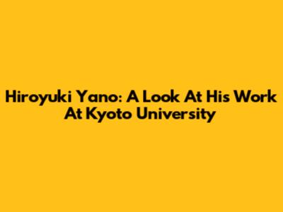 Hiroyuki Yano: A Look At His Work At Kyoto University