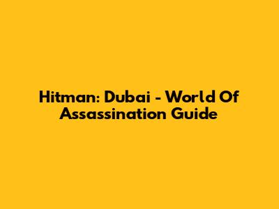 Hitman: Dubai - World Of Assassination Guide