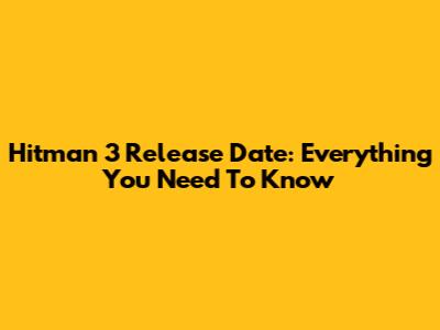 Hitman 3 Release Date: Everything You Need To Know