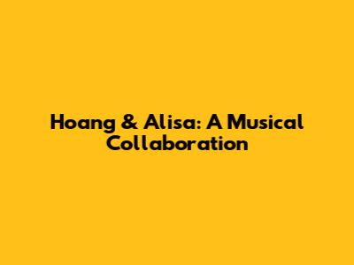 Hoang & Alisa: A Musical Collaboration