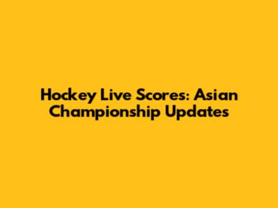 Hockey Live Scores: Asian Championship Updates