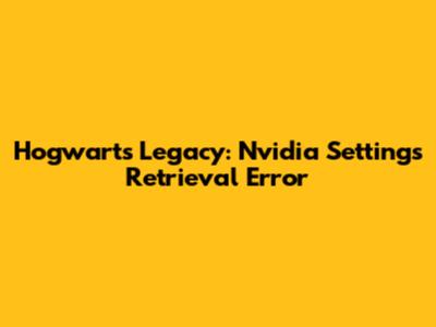 Hogwarts Legacy: Nvidia Settings Retrieval Error