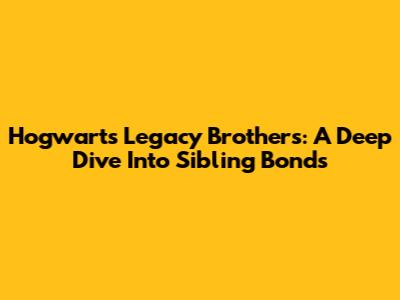 Hogwarts Legacy Brothers: A Deep Dive Into Sibling Bonds