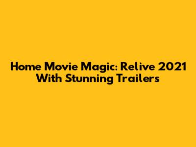Home Movie Magic: Relive 2021 With Stunning Trailers