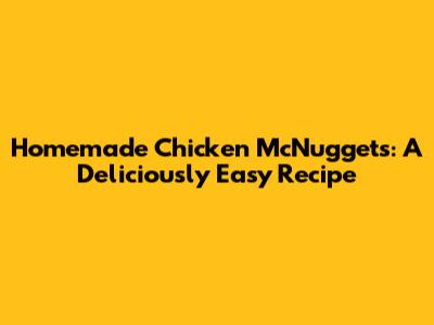 Homemade Chicken McNuggets: A Deliciously Easy Recipe