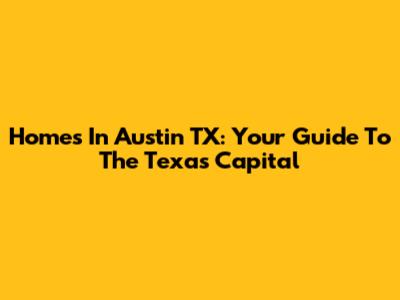 Homes In Austin TX: Your Guide To The Texas Capital