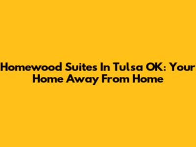 Homewood Suites In Tulsa OK: Your Home Away From Home