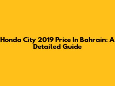Honda City 2019 Price In Bahrain: A Detailed Guide