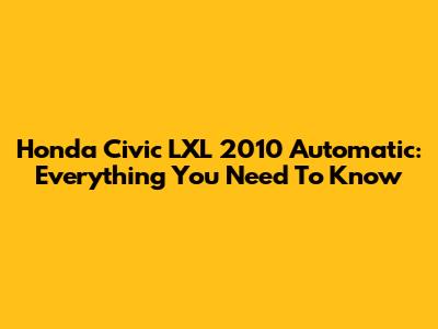 Honda Civic LXL 2010 Automatic: Everything You Need To Know
