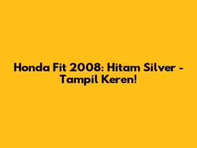 Honda Fit 2008: Hitam Silver - Tampil Keren!