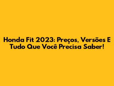 Honda Fit 2023: Preços, Versões E Tudo Que Você Precisa Saber!