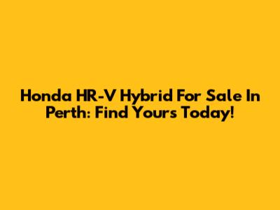 Honda HR-V Hybrid For Sale In Perth: Find Yours Today!