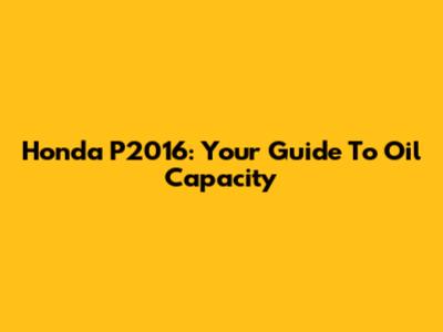Honda P2016: Your Guide To Oil Capacity