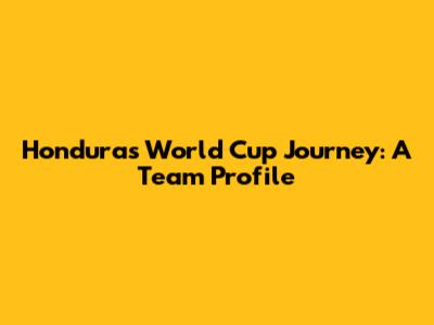 Honduras' World Cup Journey: A Team Profile
