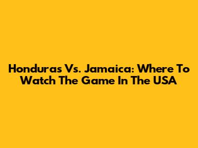 Honduras Vs. Jamaica: Where To Watch The Game In The USA