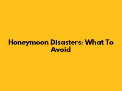 Honeymoon Disasters: What To Avoid