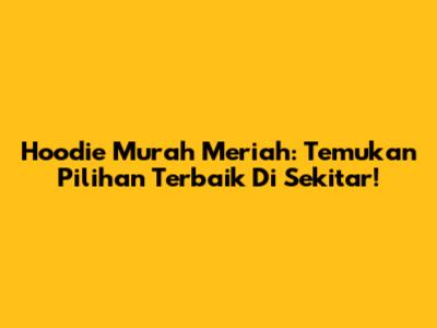 Hoodie Murah Meriah: Temukan Pilihan Terbaik Di Sekitar!