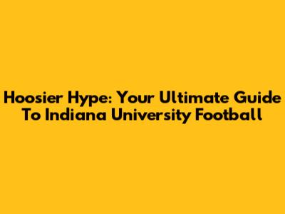 Hoosier Hype: Your Ultimate Guide To Indiana University Football