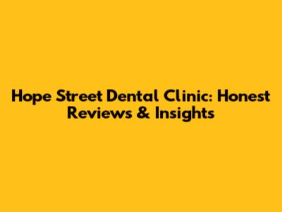 Hope Street Dental Clinic: Honest Reviews & Insights