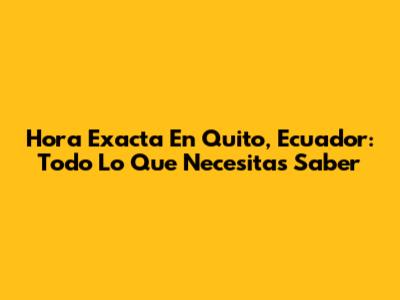 Hora Exacta En Quito, Ecuador: Todo Lo Que Necesitas Saber