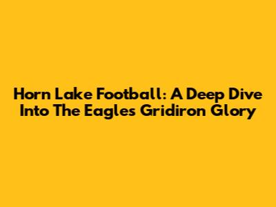 Horn Lake Football: A Deep Dive Into The Eagles' Gridiron Glory