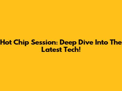 Hot Chip Session: Deep Dive Into The Latest Tech!