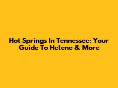 Hot Springs In Tennessee: Your Guide To Helene & More