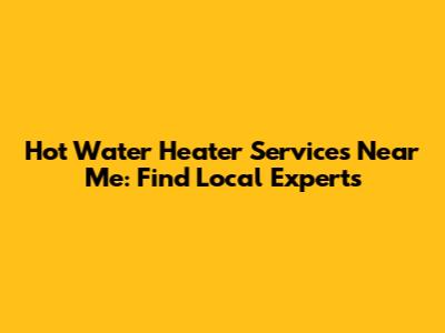 Hot Water Heater Services Near Me: Find Local Experts